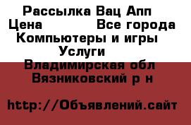 Рассылка Вац Апп › Цена ­ 2 500 - Все города Компьютеры и игры » Услуги   . Владимирская обл.,Вязниковский р-н